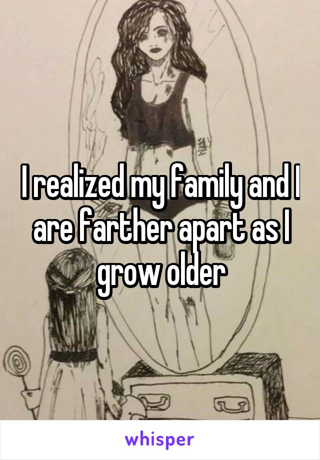 I realized my family and I are farther apart as I grow older