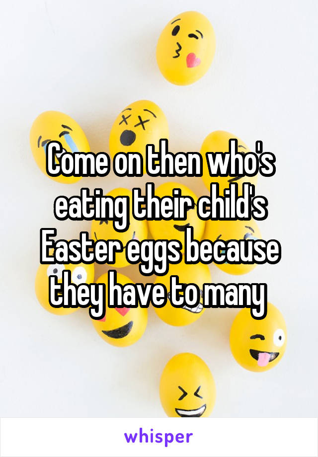 Come on then who's eating their child's Easter eggs because they have to many 