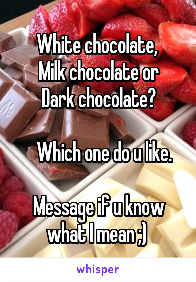White chocolate, 
Milk chocolate or
Dark chocolate?

   Which one do u like.

Message if u know what I mean ;) 