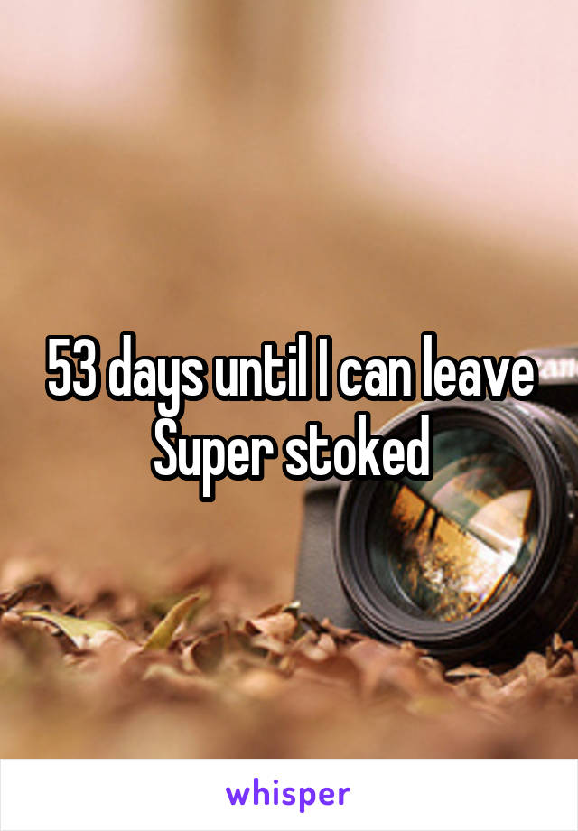 53 days until I can leave
Super stoked