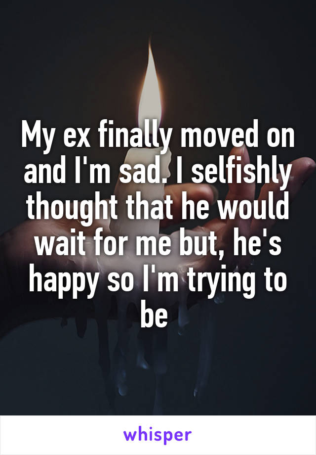 My ex finally moved on and I'm sad. I selfishly thought that he would wait for me but, he's happy so I'm trying to be 