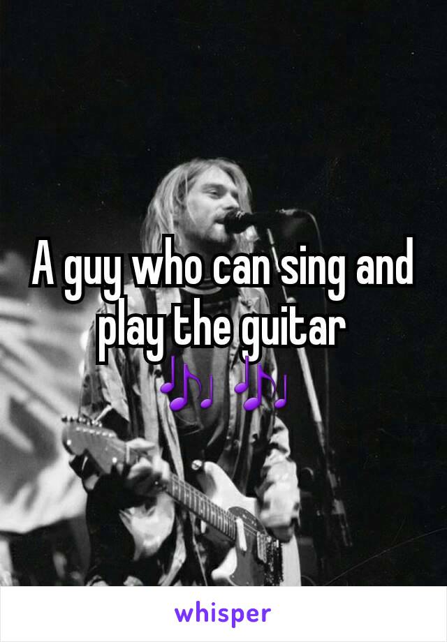 A guy who can sing and play the guitar 🎶🎶
