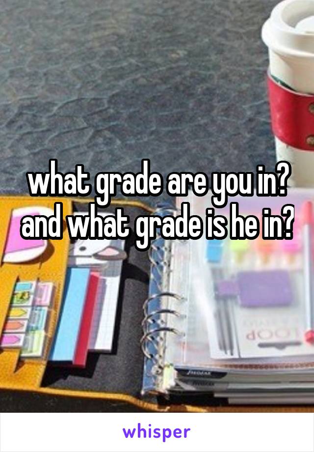 what grade are you in? and what grade is he in? 