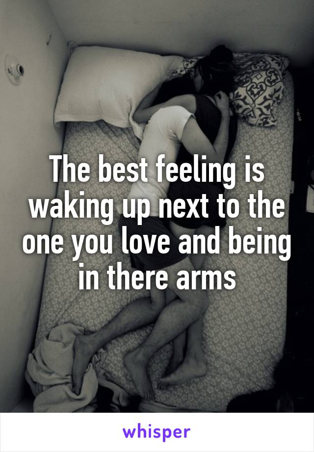 The best feeling is waking up next to the one you love and being in there arms