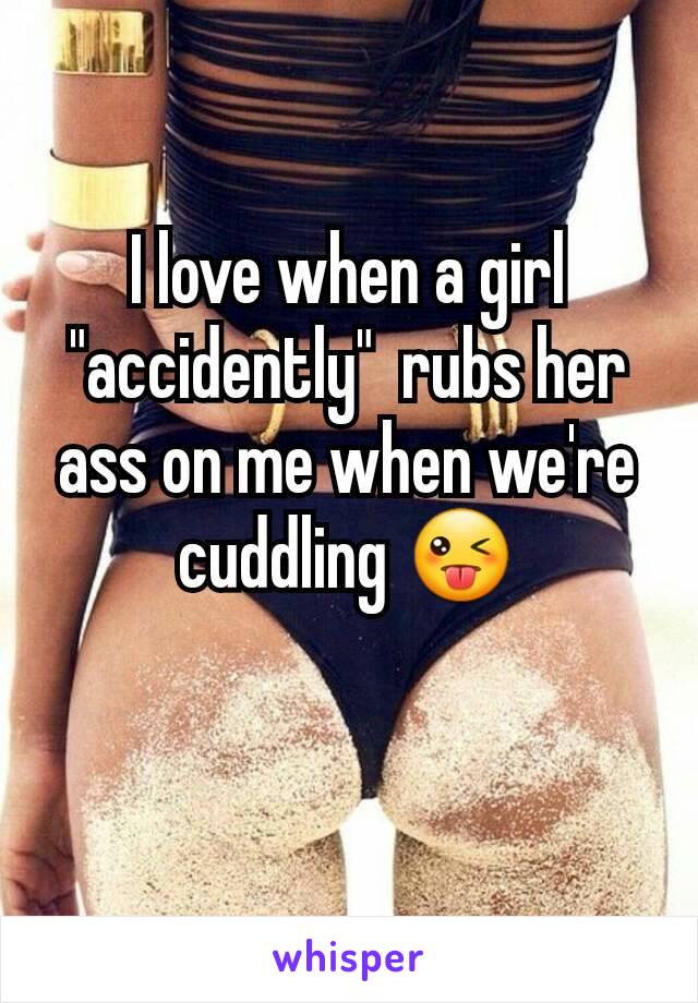 I love when a girl "accidently"  rubs her ass on me when we're cuddling 😜