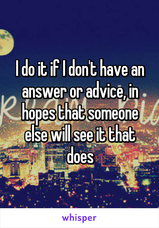 I do it if I don't have an answer or advice, in hopes that someone else will see it that does