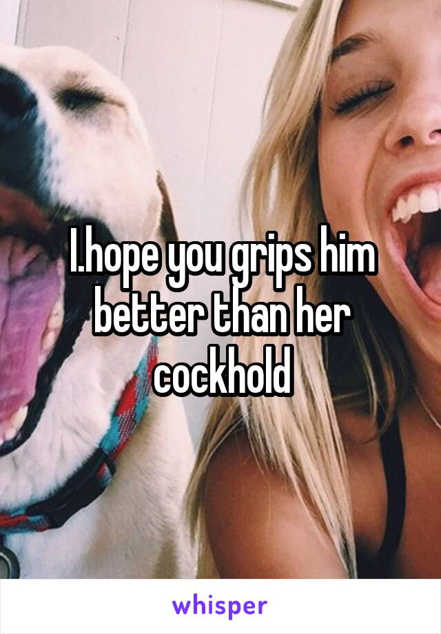 I.hope you grips him better than her cockhold