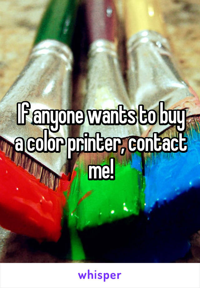 If anyone wants to buy a color printer, contact me!