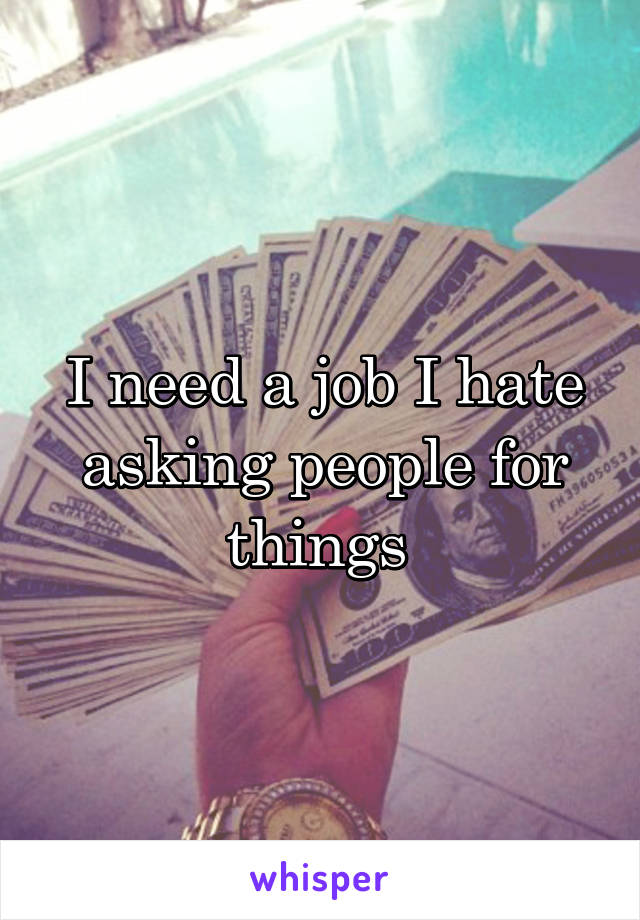 I need a job I hate asking people for things 