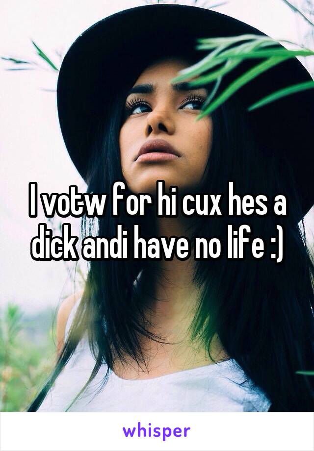 I votw for hi cux hes a dick andi have no life :)