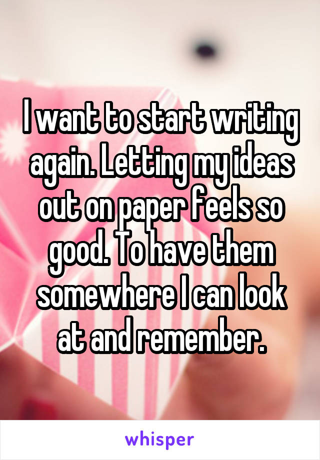 I want to start writing again. Letting my ideas out on paper feels so good. To have them somewhere I can look at and remember.