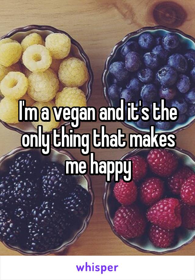 I'm a vegan and it's the only thing that makes me happy