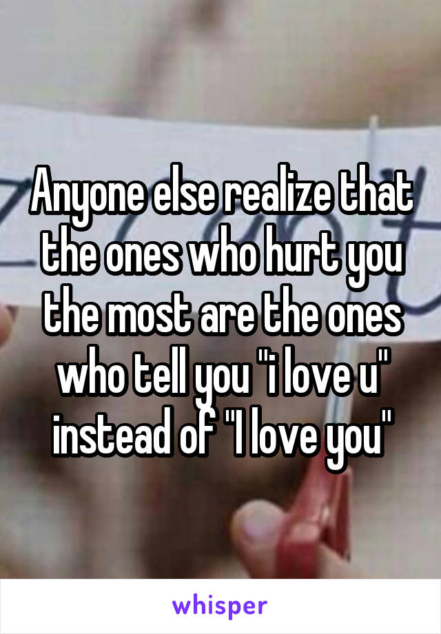 Anyone else realize that the ones who hurt you the most are the ones who tell you "i love u" instead of "I love you"