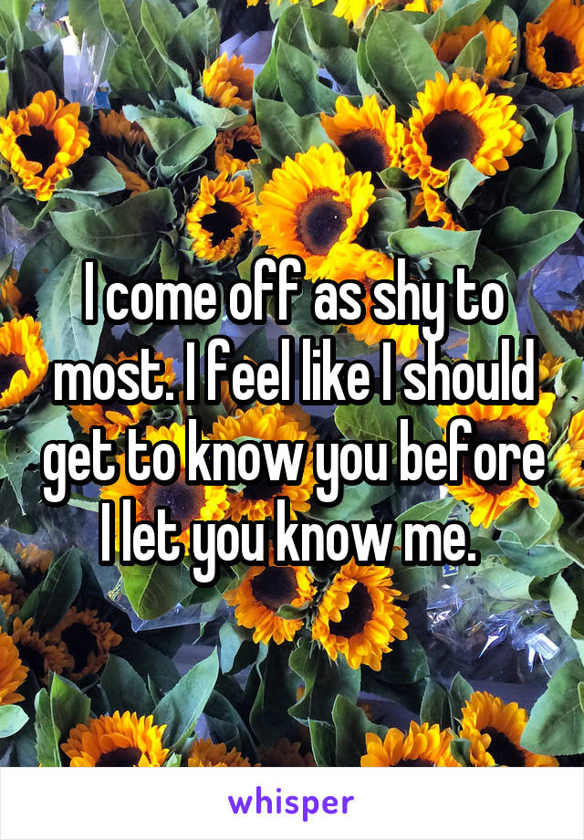 I come off as shy to most. I feel like I should get to know you before I let you know me. 