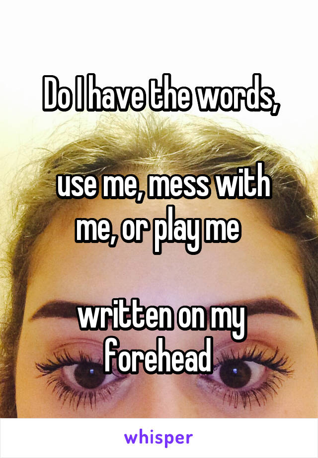 Do I have the words,

 use me, mess with me, or play me 

written on my forehead 