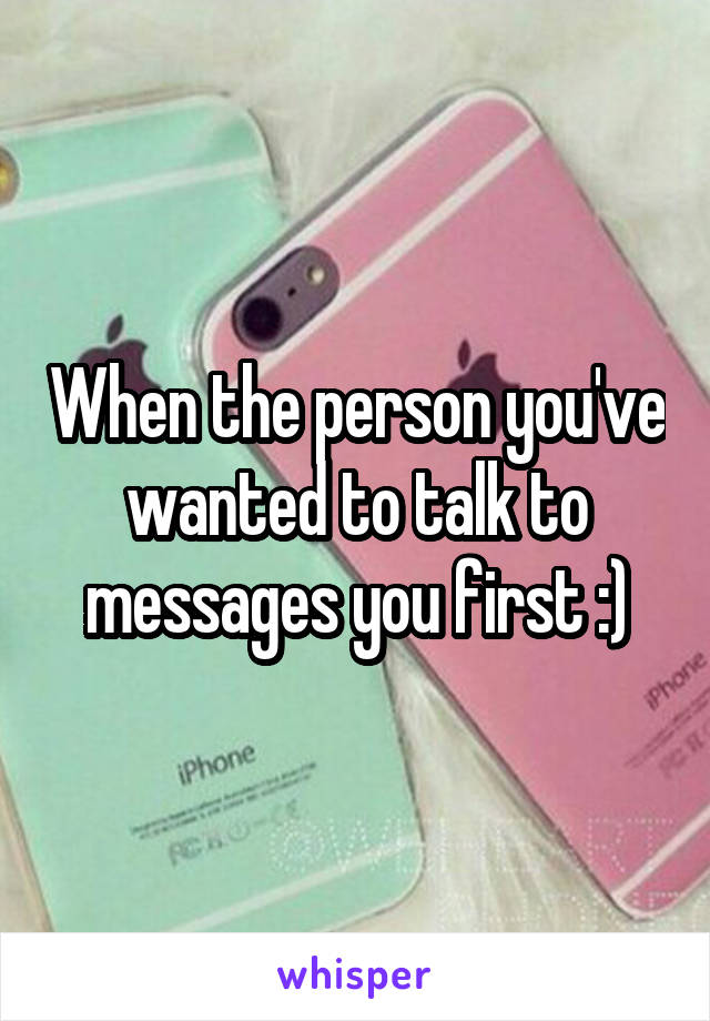 When the person you've wanted to talk to messages you first :)