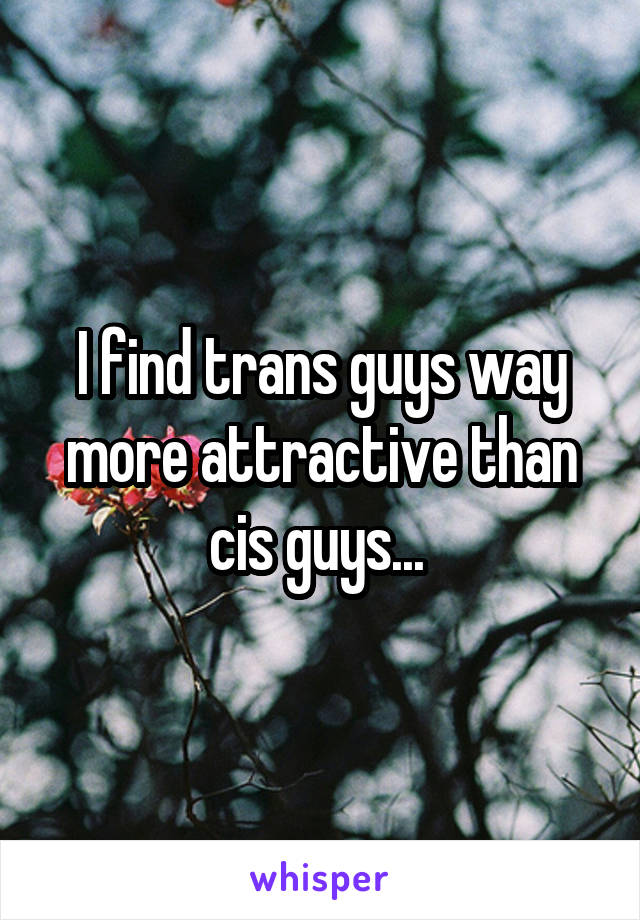 I find trans guys way more attractive than cis guys... 