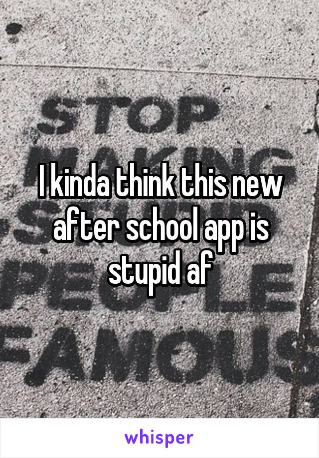 I kinda think this new after school app is stupid af