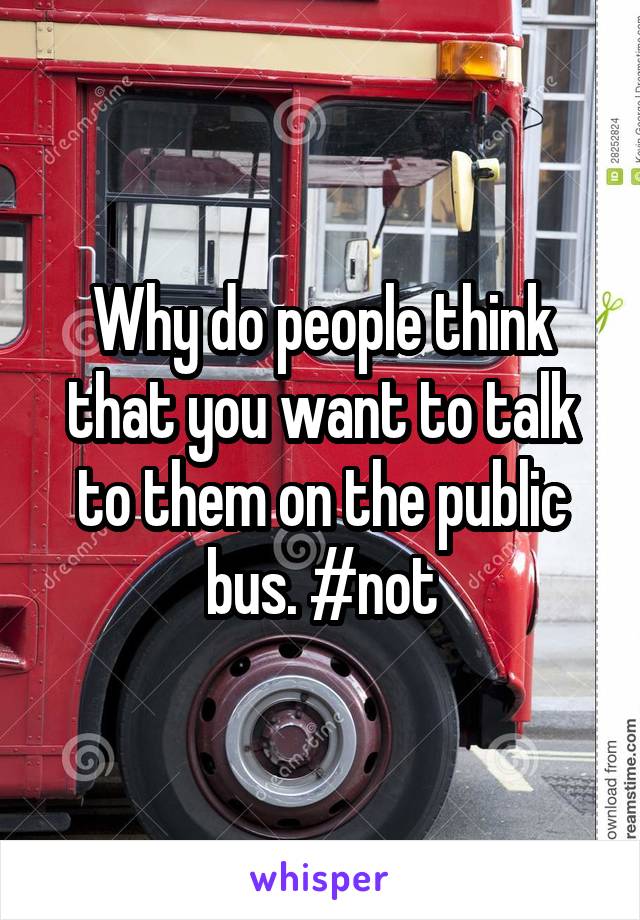 Why do people think that you want to talk to them on the public bus. #not
