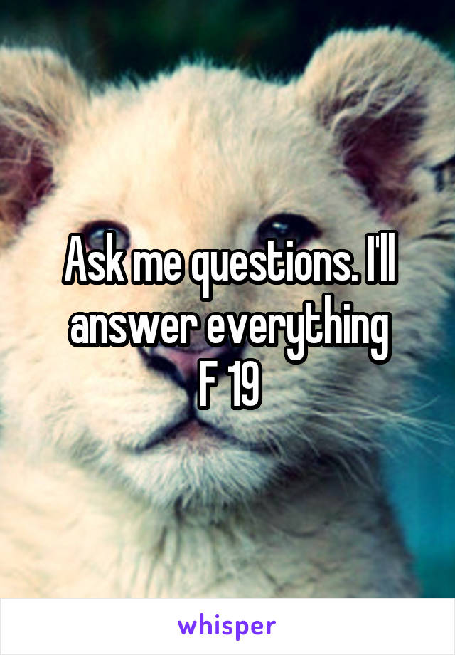 Ask me questions. I'll answer everything
F 19