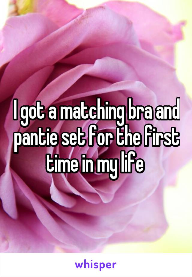I got a matching bra and pantie set for the first time in my life 