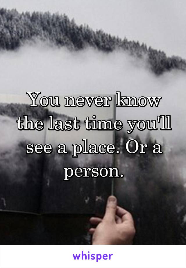 You never know the last time you'll see a place. Or a person.