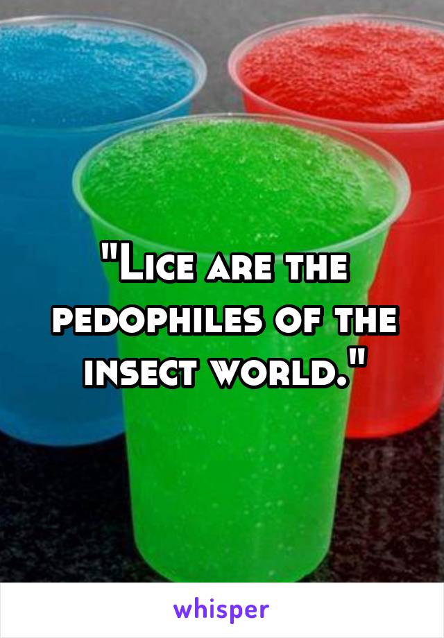 "Lice are the pedophiles of the insect world."