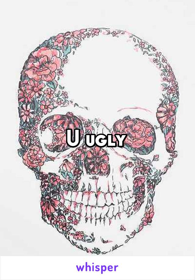 U ugly 