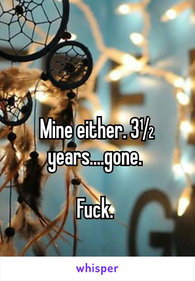 Mine either. 3½ years....gone. 

Fuck. 