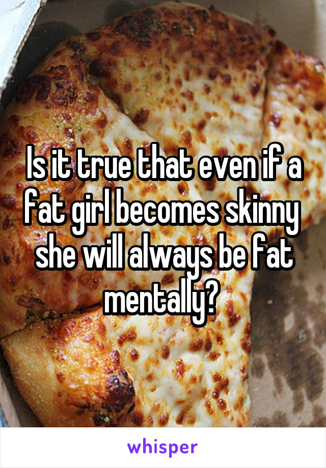 Is it true that even if a fat girl becomes skinny  she will always be fat mentally? 