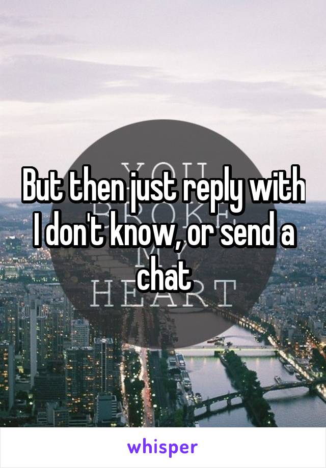 But then just reply with I don't know, or send a chat