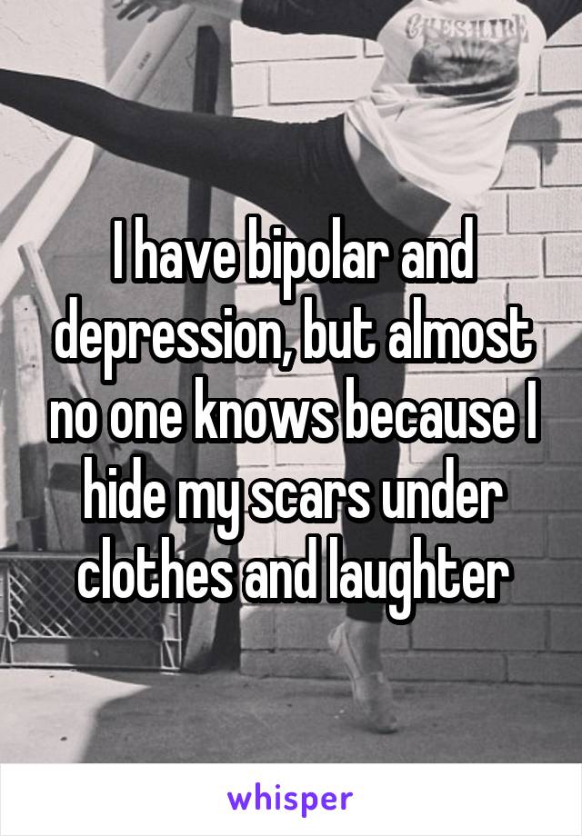 I have bipolar and depression, but almost no one knows because I hide my scars under clothes and laughter