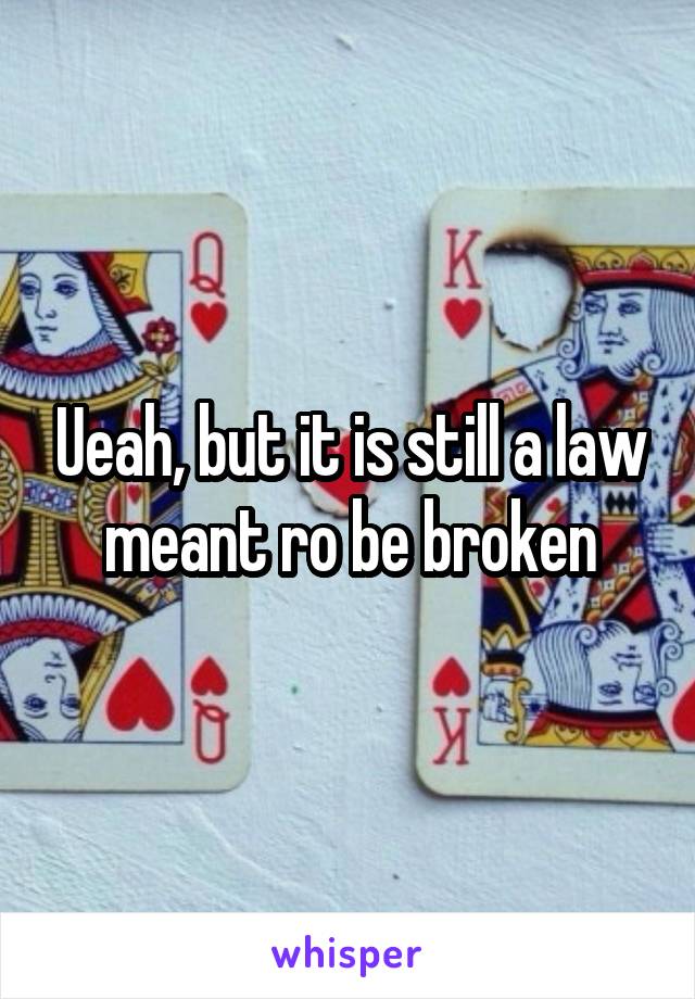 Ueah, but it is still a law meant ro be broken