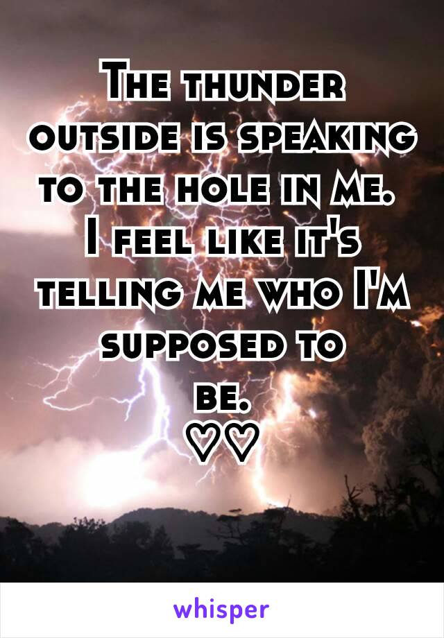 The thunder outside is speaking to the hole in me. 
I feel like it's telling me who I'm supposed to
be.
♡♡