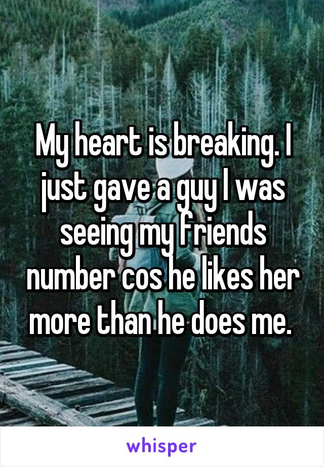 My heart is breaking. I just gave a guy I was seeing my friends number cos he likes her more than he does me. 