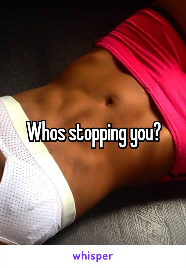 Whos stopping you?