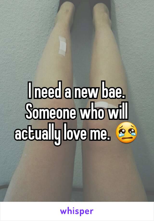 I need a new bae. Someone who will actually love me. 😢