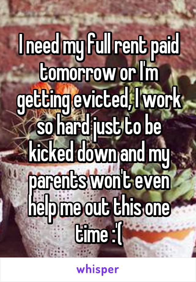 I need my full rent paid tomorrow or I'm getting evicted, I work so hard just to be kicked down and my parents won't even help me out this one time :'(