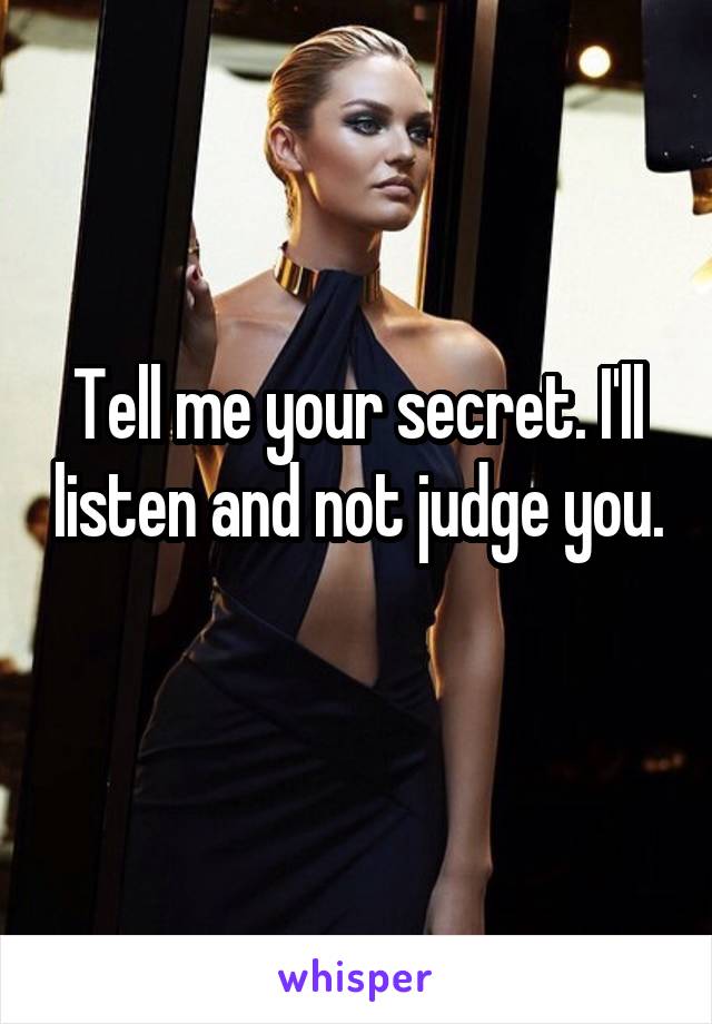 Tell me your secret. I'll listen and not judge you. 