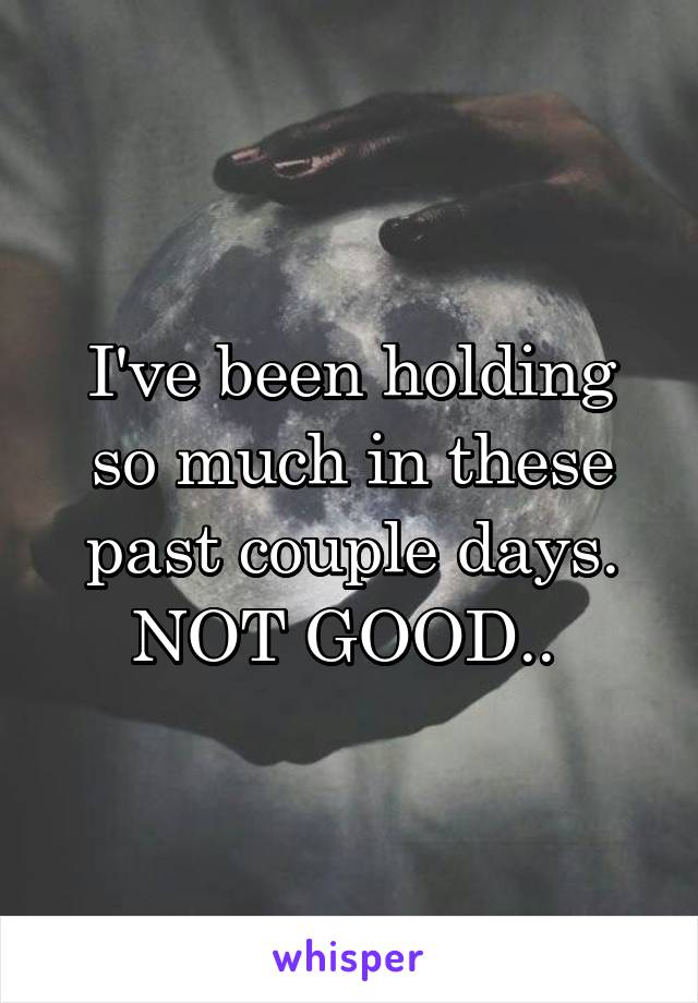 I've been holding so much in these past couple days. NOT GOOD.. 