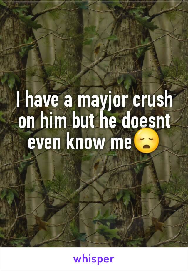 I have a mayjor crush on him but he doesnt even know me😳