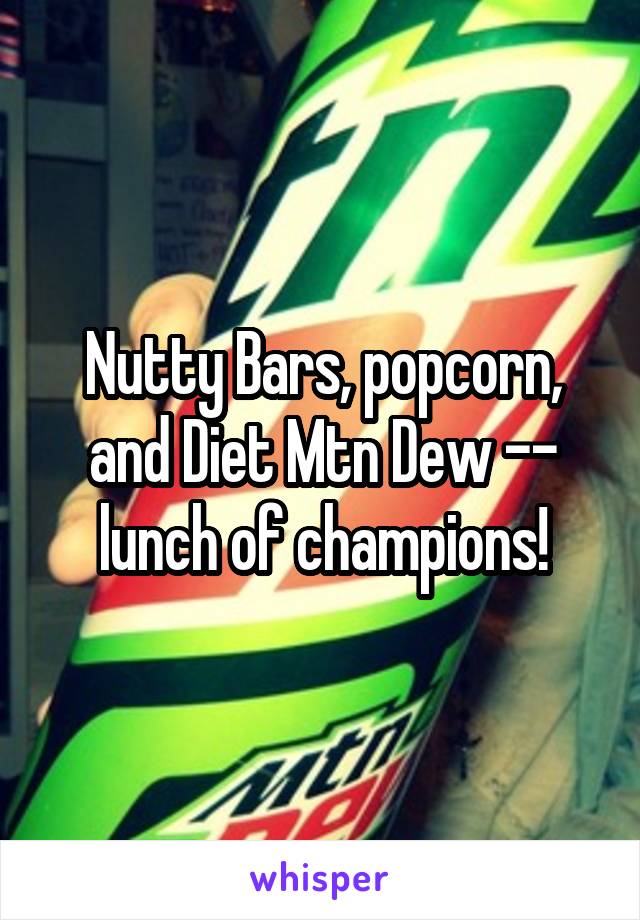 Nutty Bars, popcorn, and Diet Mtn Dew -- lunch of champions!