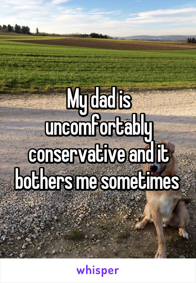 My dad is uncomfortably conservative and it bothers me sometimes 
