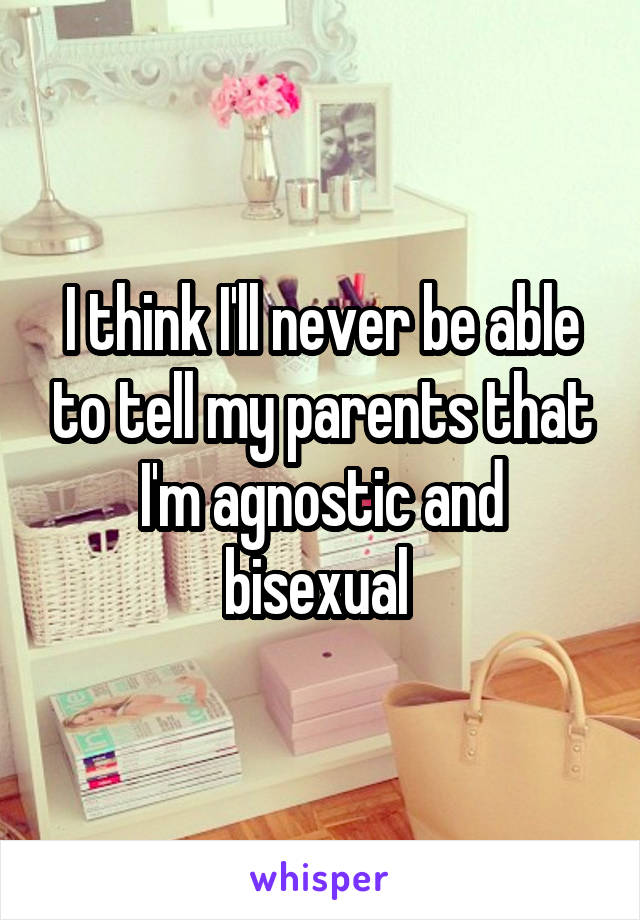I think I'll never be able to tell my parents that I'm agnostic and bisexual 
