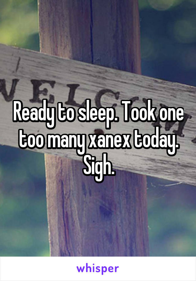 Ready to sleep. Took one too many xanex today. Sigh.