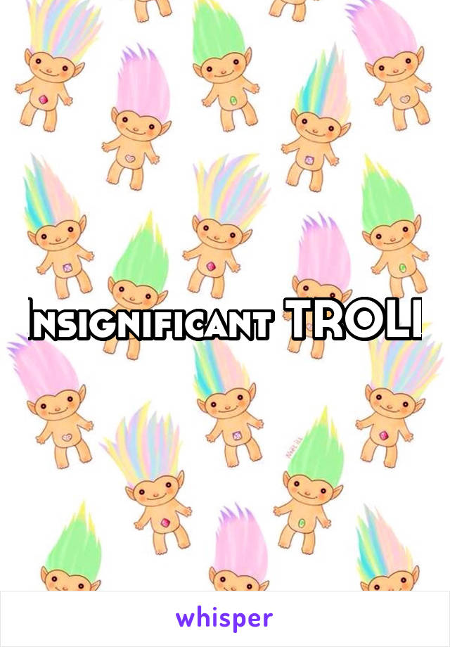 Insignificant TROLL