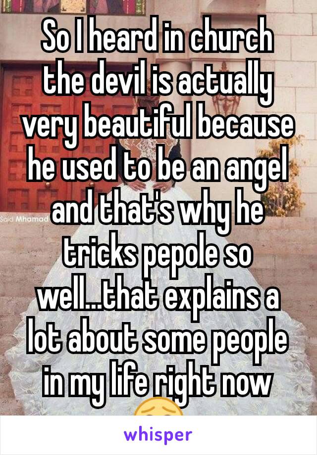 So I heard in church the devil is actually very beautiful because he used to be an angel and that's why he tricks pepole so well...that explains a lot about some people in my life right now😂