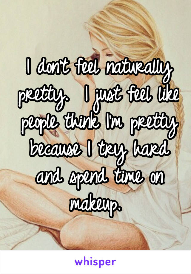 I don't feel naturally pretty.  I just feel like people think I'm pretty because I try hard and spend time on makeup. 