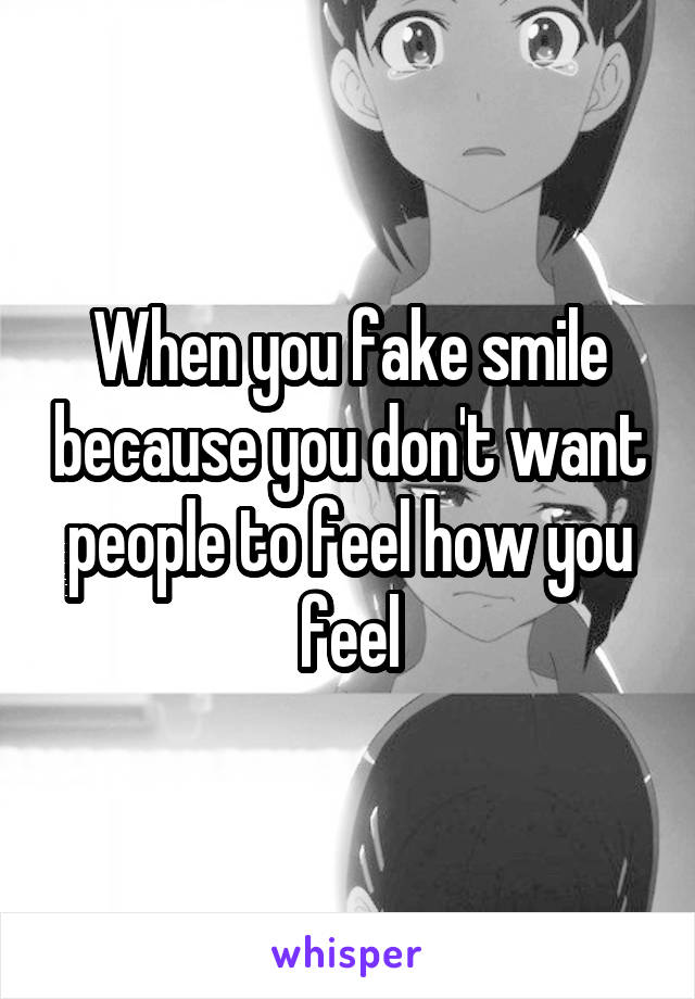 When you fake smile because you don't want people to feel how you feel
