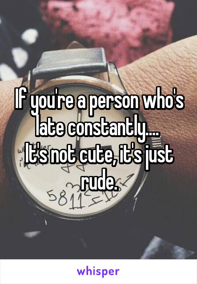 If you're a person who's late constantly.... 
It's not cute, it's just rude.